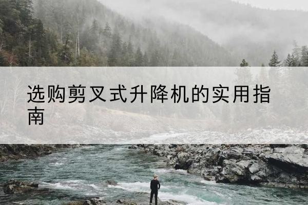 沾化剪叉式升降机怎么选-选购剪叉式升降机的实用指南