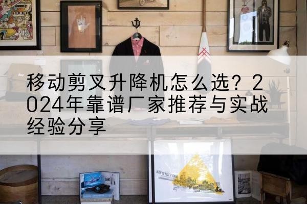 沾化升降平台厂家推荐-移动剪叉升降机怎么选?2024年靠谱厂家推荐与实战经验分享