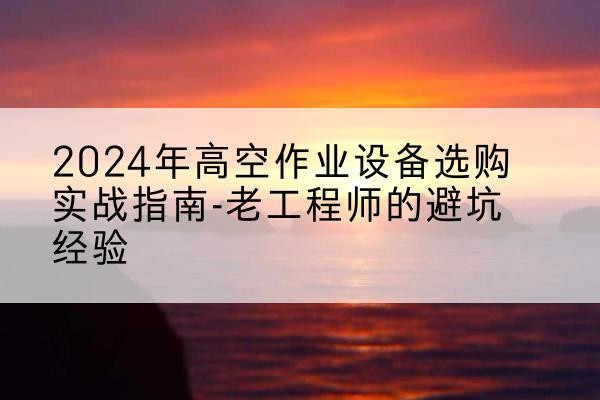 沾化高空作业升降机厂家推荐-2024年高空作业设备选购实战指南-老工程师的避坑经验