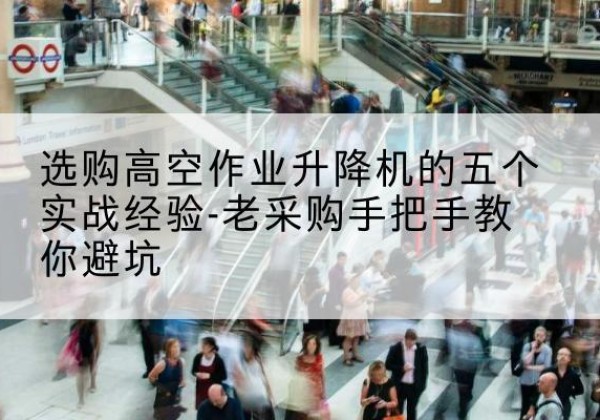 沾化高空作业升降机厂家-选购高空作业升降机的五个实战经验-老采购手把手教你避坑
