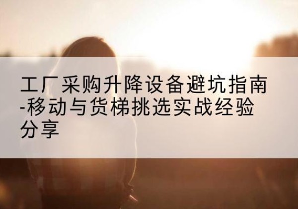 沾化移动式升降机怎么选-工厂采购升降设备避坑指南-移动与货梯挑选实战经验分享