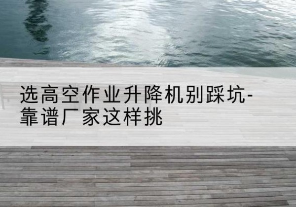 沾化剪叉式升降机厂家-选高空作业升降机别踩坑-靠谱厂家这样挑