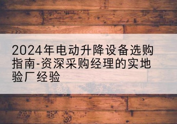 沾化电动剪叉升降平台厂家-2024年电动升降设备选购指南-资深采购经理的实地验厂经验