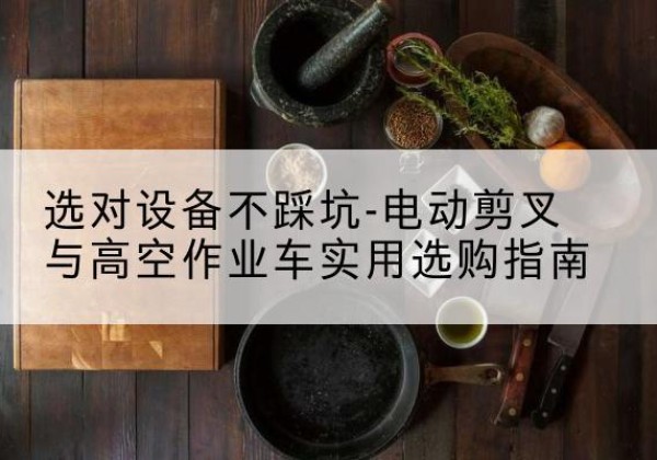 沾化电动剪叉升降平台怎么选-选对设备不踩坑-电动剪叉与高空作业车实用选购指南