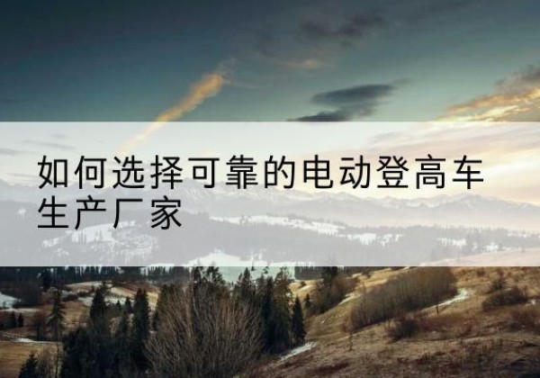 沾化电动登高车厂家-如何选择可靠的电动登高车生产厂家