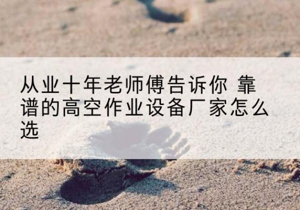 沾化高空作业升降机厂家推荐-从业十年老师傅告诉你 靠谱的高空作业设备厂家怎么选
