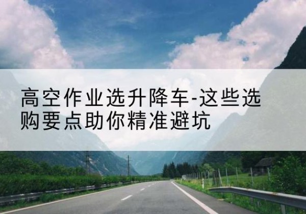 沾化升降车厂家-高空作业选升降车-这些选购要点助你*避坑
