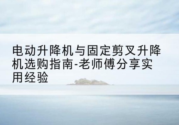 沾化电动升降机怎么选-电动升降机与固定剪叉升降机选购指南-老师傅分享实用经验