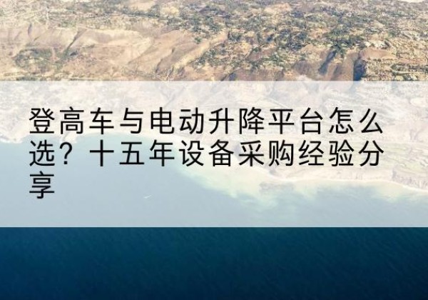 沾化登高车厂家厂家-登高车与电动升降平台怎么选？十五年设备采购经验分享