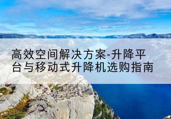 沾化升降平台厂家-*空间解决方案-升降平台与移动式升降机选购指南