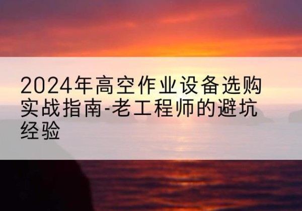 沾化高空作业升降机厂家推荐-2024年高空作业设备选购实战指南-老工程师的避坑经验